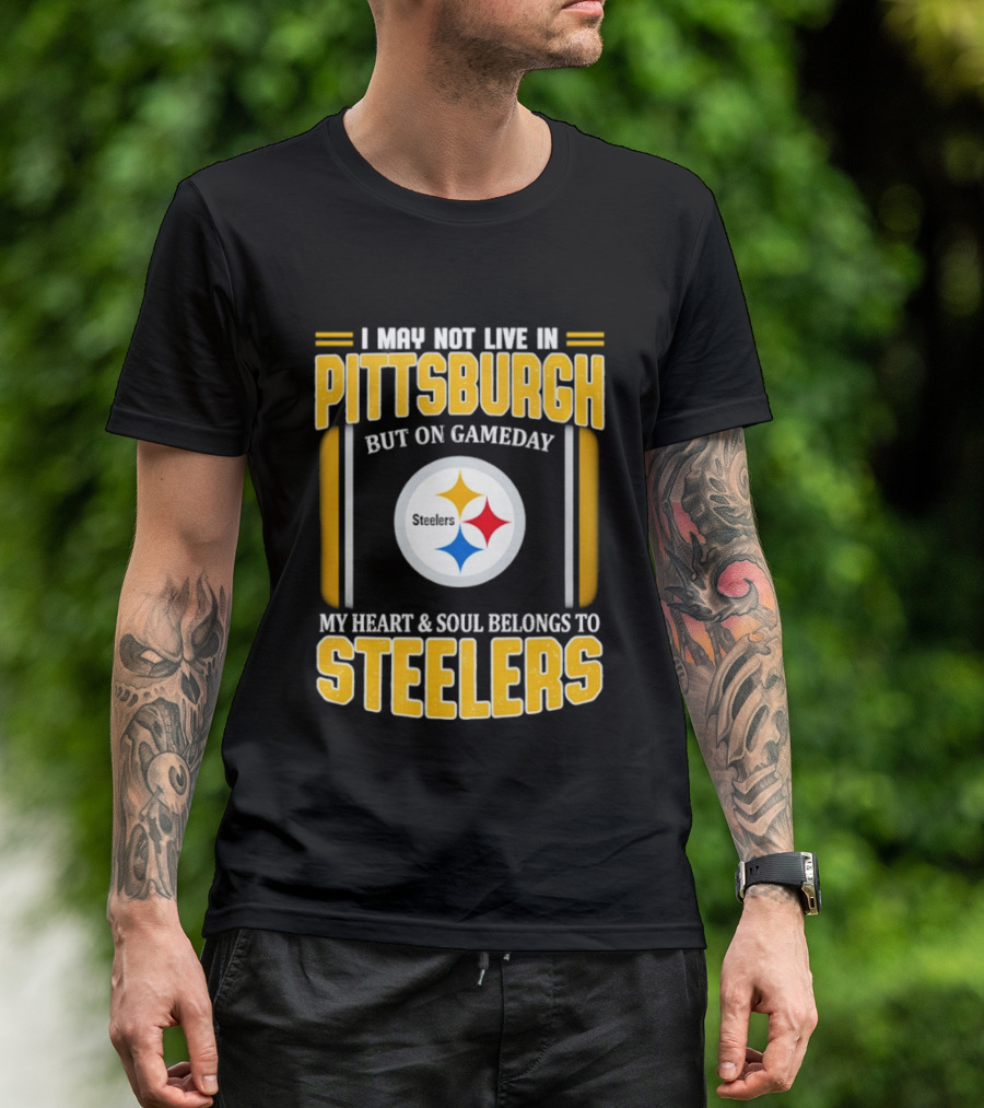 I May Not Live In Pittsburgh But On Gameday My Heart And Soul Belongs To Steelers T-Shirt