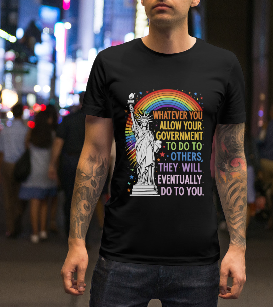 Statue Of Liberty Rainbow Whatever You Allow Your Government To Do To Others They Will Eventually Do To You T-Shirt
