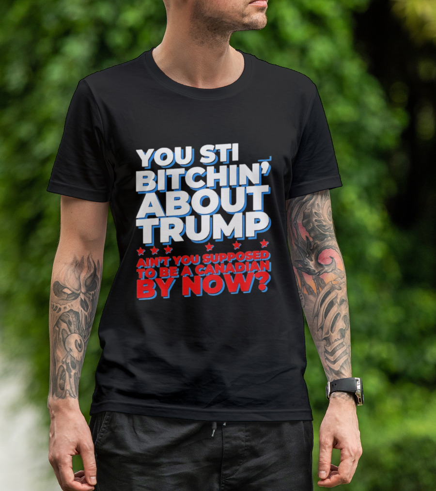 You Still Bitchin' About Trump Ain't You Supposed To Be A Canadian By Now T-Shirt