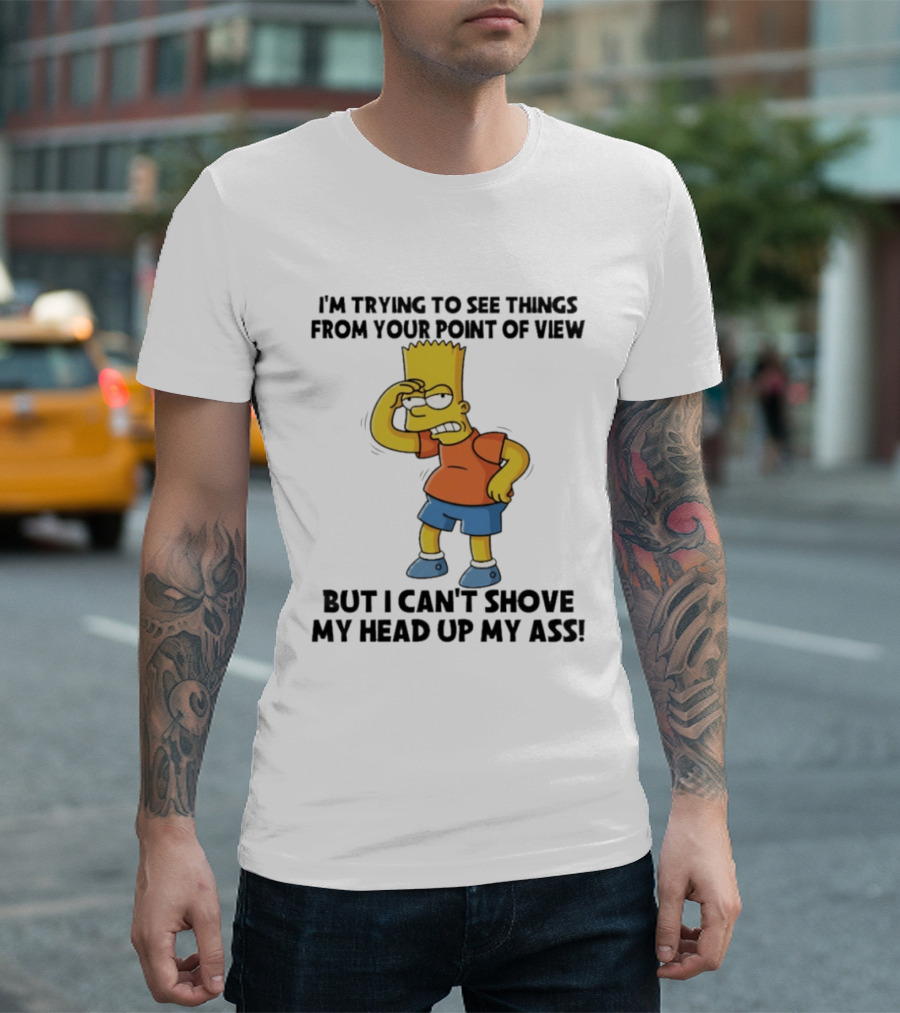 I'm Trying To See Things From Your Point Of View But I Can't Shove My Head Up My Ass Bart T-Shirt
