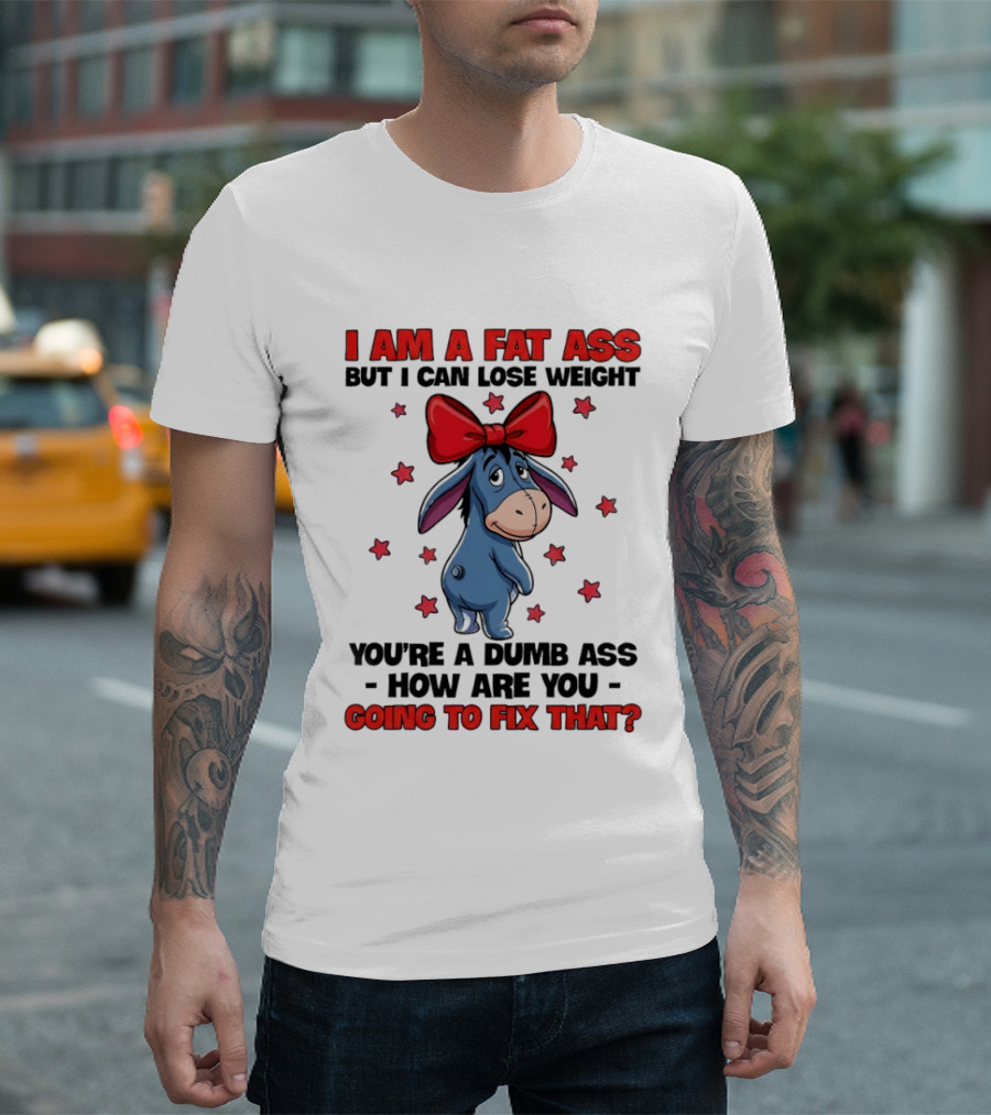 I Am A Fat Ass But I Can Lose Weight Eeyore You're A Dumb Ass How Are You Going To Fix That T-Shirt