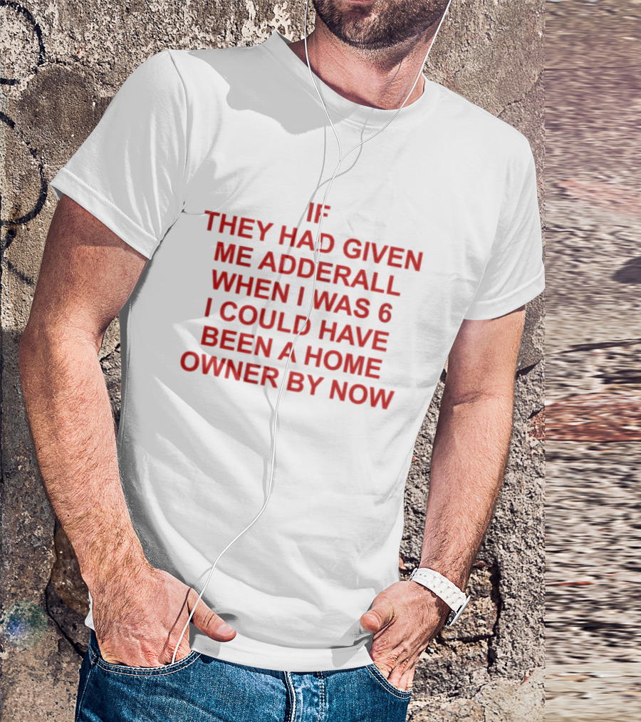 If They Had Given Me Adderall When I Was 6 I Could Have Been A Home Owner By Now T-Shirt