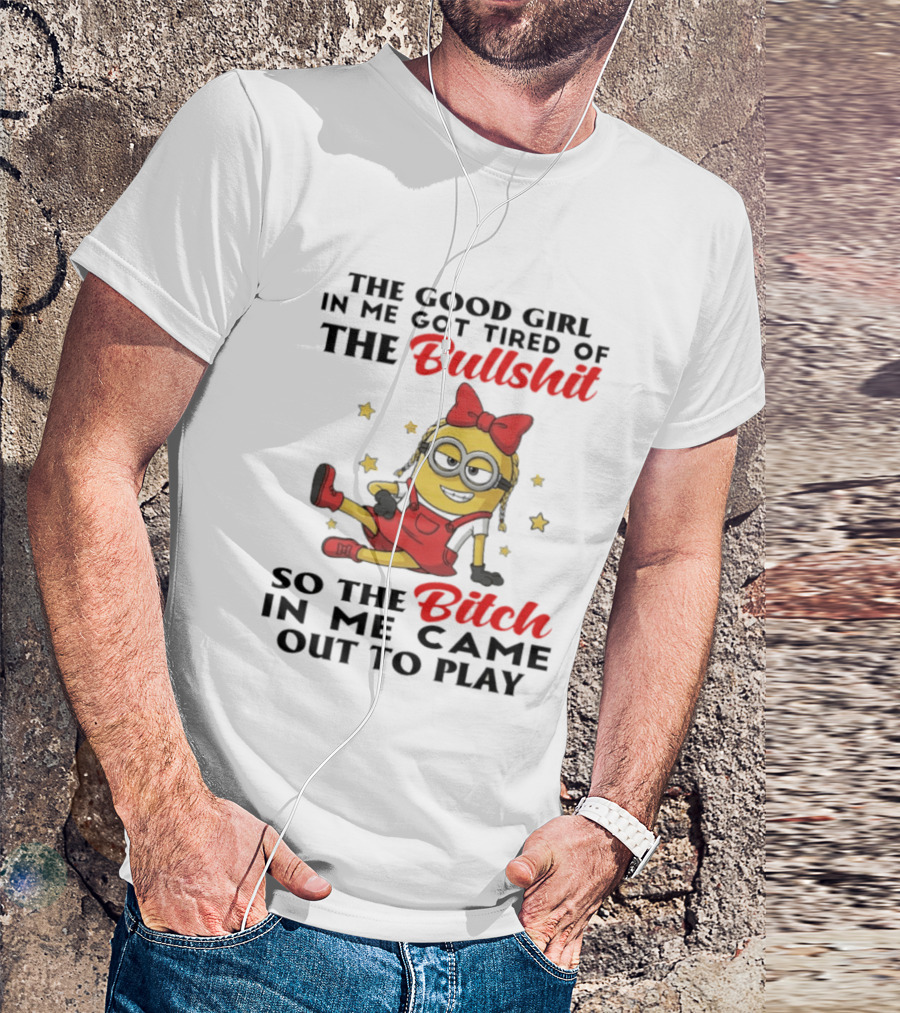 Minion The Good Girl In Me Got Tired Of The Bullshit So The Bitch In Me Came Out To Play T-Shirt
