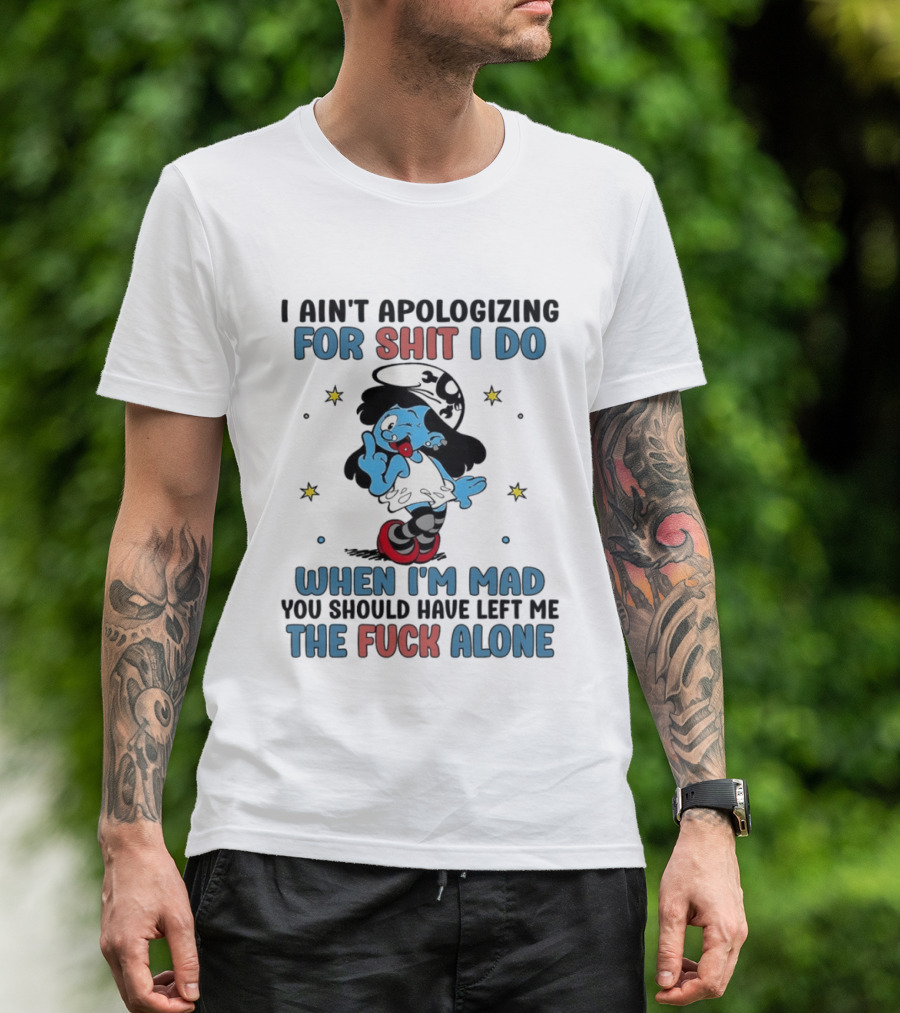 I Ain't Apologizing For Shit I Do When I'm Mad You Should Have Left Me The Fuck Alone Smurf T-Shirt