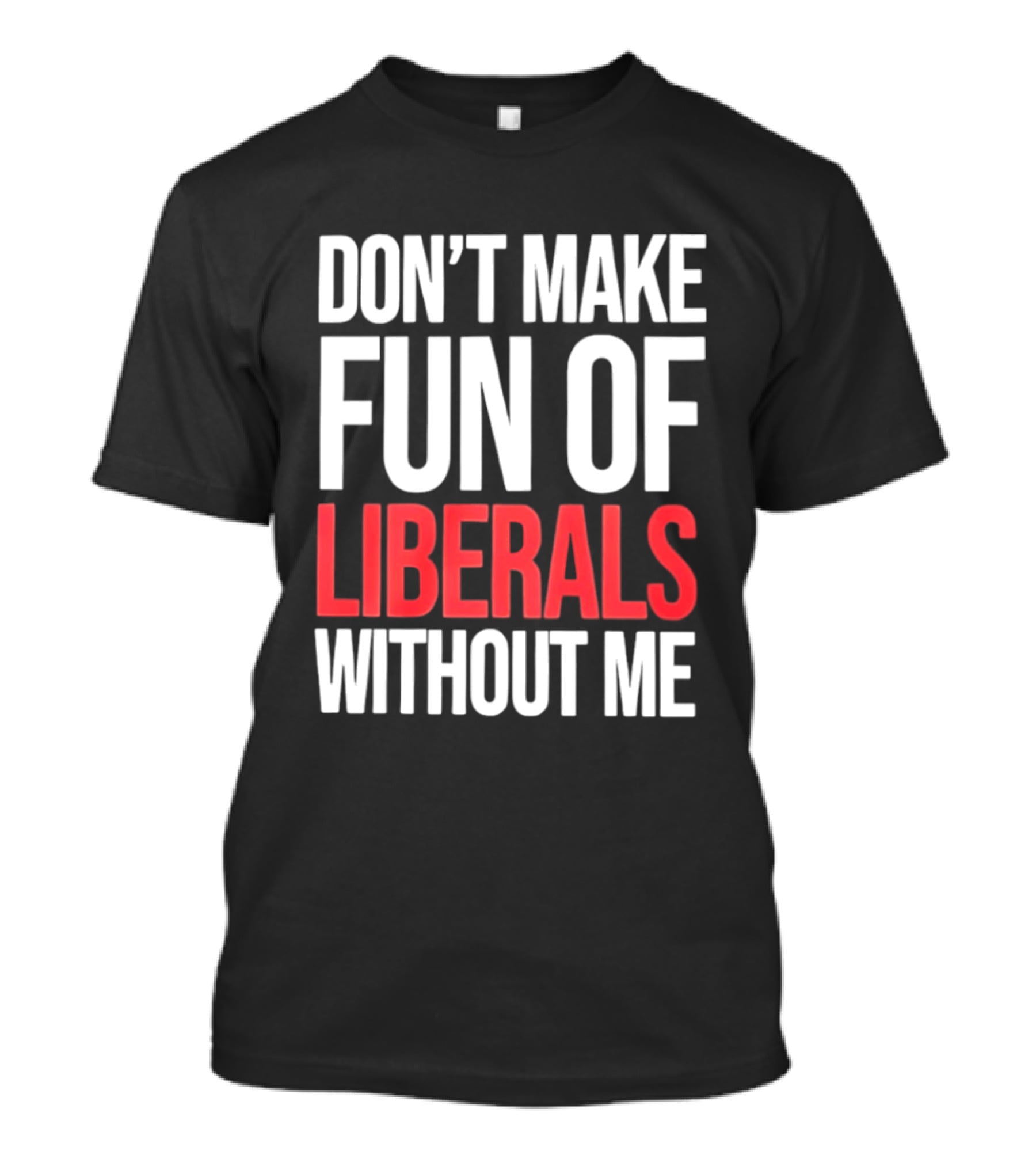 Don't Make Fun Of Liberals Without Me T-Shirt
