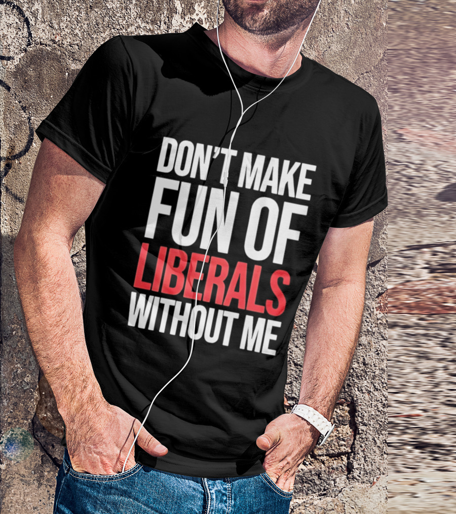 Don't Make Fun Of Liberals Without Me T-Shirt