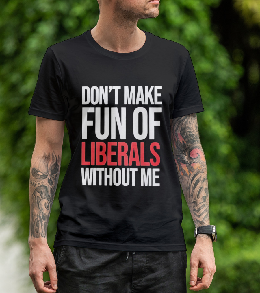 Don't Make Fun Of Liberals Without Me T-Shirt