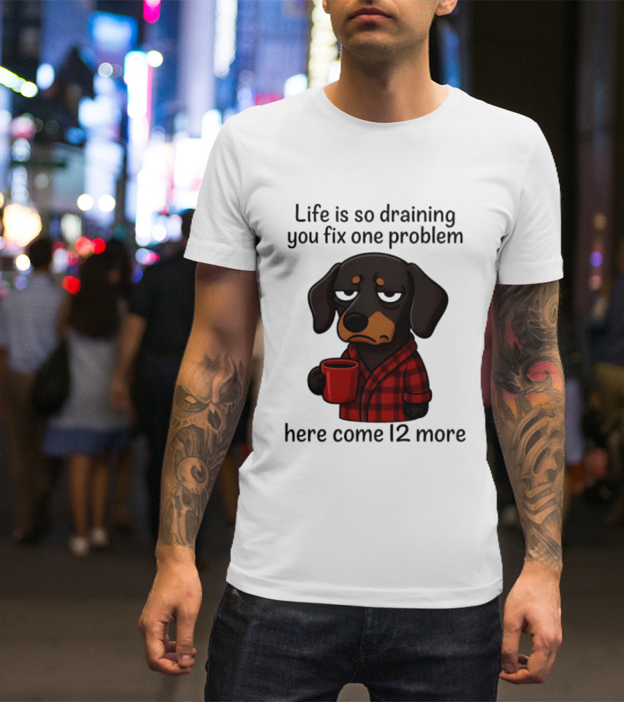 Life Is So Draining You Fix One Problem Here Come 12 More Dachshund Coffee Humor T-Shirt