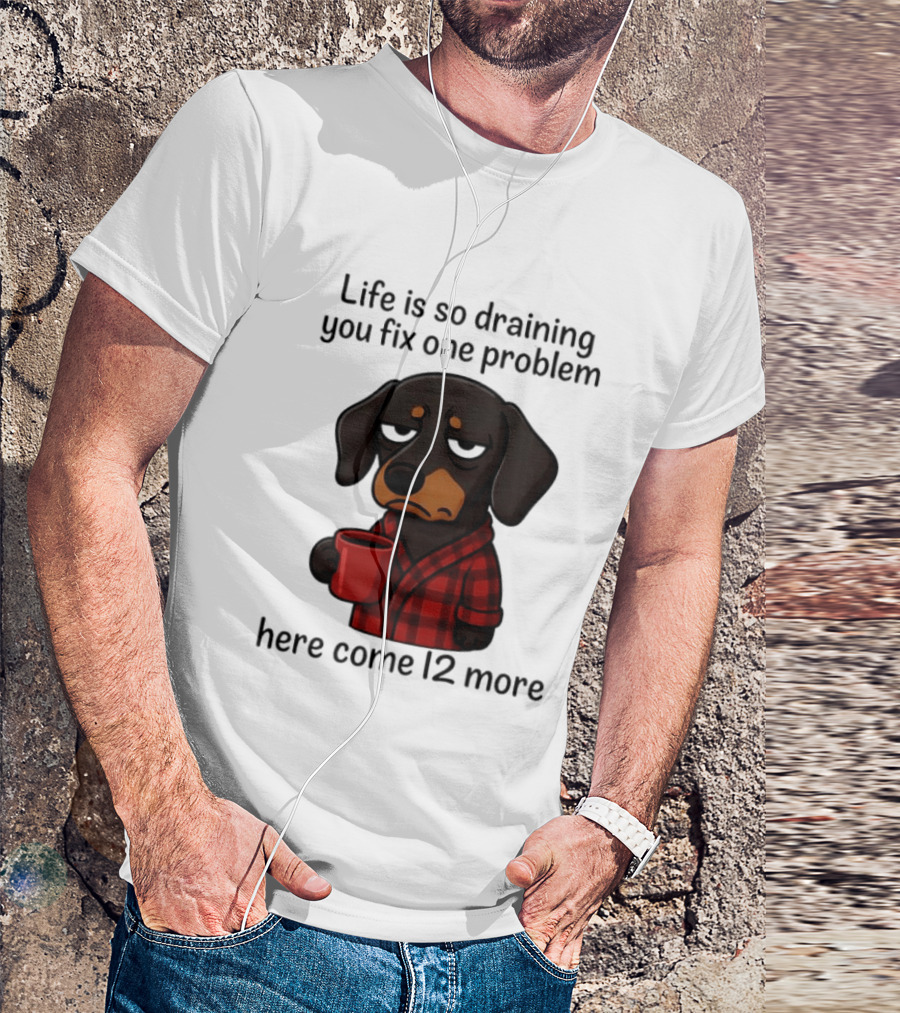 Life Is So Draining You Fix One Problem Here Come 12 More Dachshund Coffee Humor T-Shirt