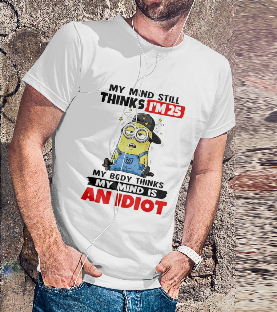 Minion My Mind Still Thinks I'm 25 My Body Thinks My Mind Is An Idiot T-Shirt