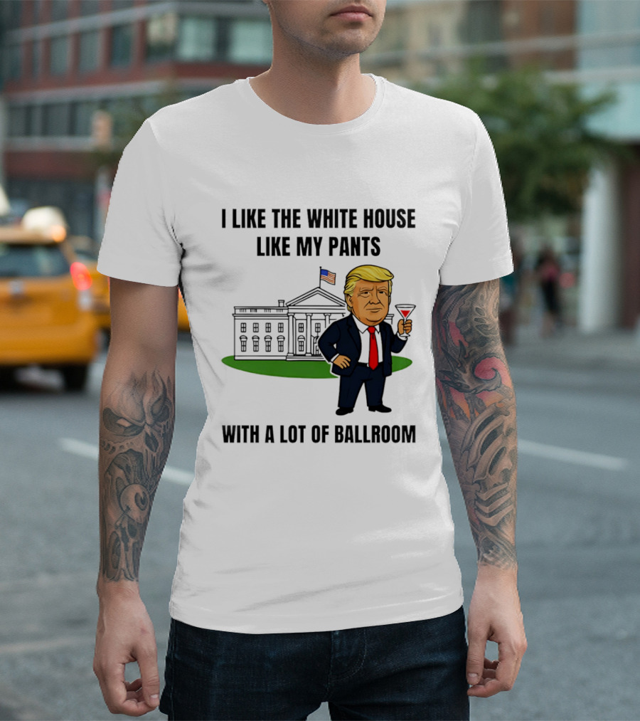 I Like The White House Like My Pants With A Lot Of Ballroom Trump T-Shirt