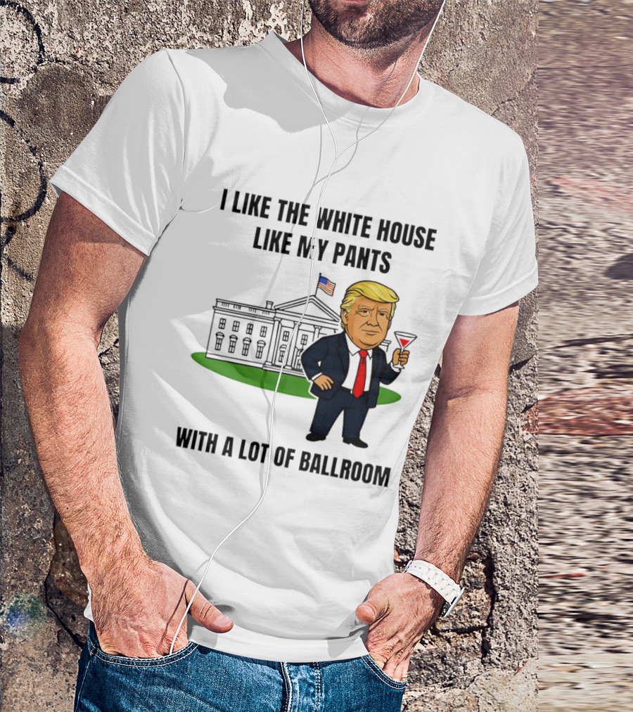I Like The White House Like My Pants With A Lot Of Ballroom Trump T-Shirt