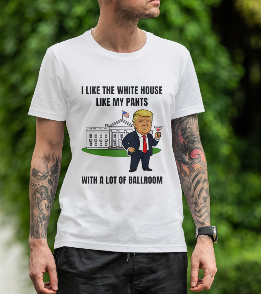 I Like The White House Like My Pants With A Lot Of Ballroom Trump T-Shirt