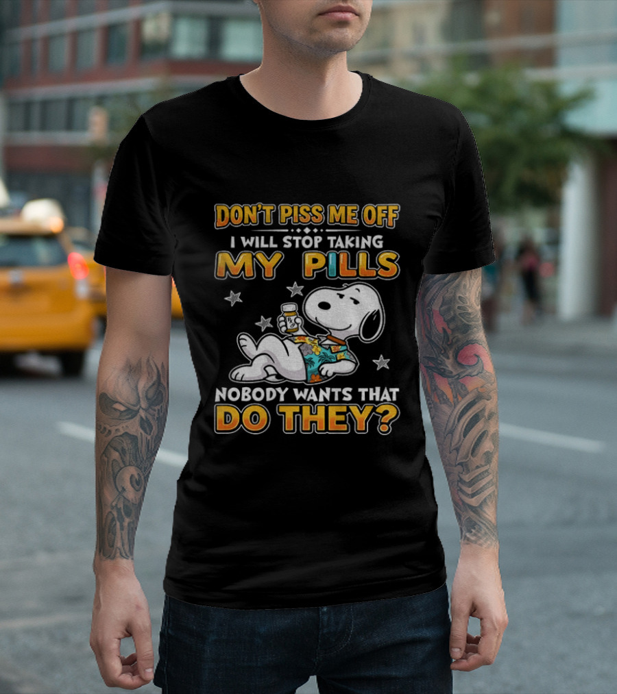 Snoopy Don't Piss Me Off I Will Stop Taking My Pills Nobody Wants That Do They T-Shirt