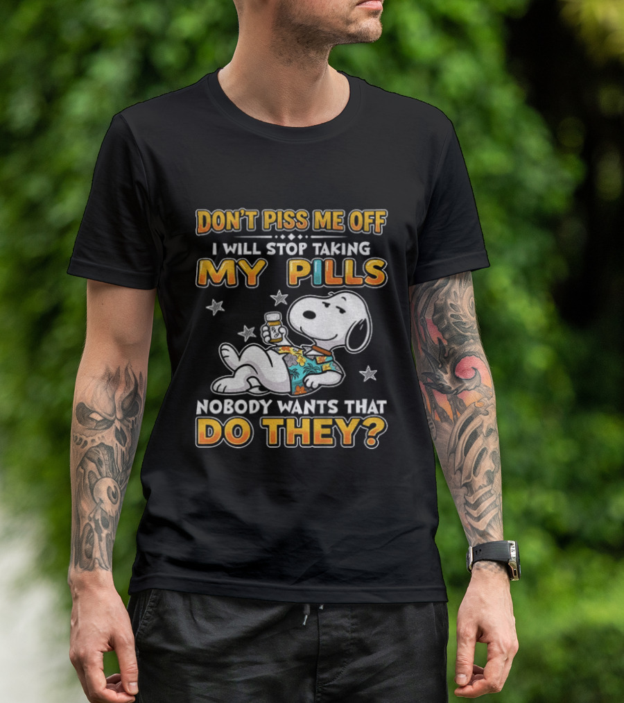 Snoopy Don't Piss Me Off I Will Stop Taking My Pills Nobody Wants That Do They T-Shirt