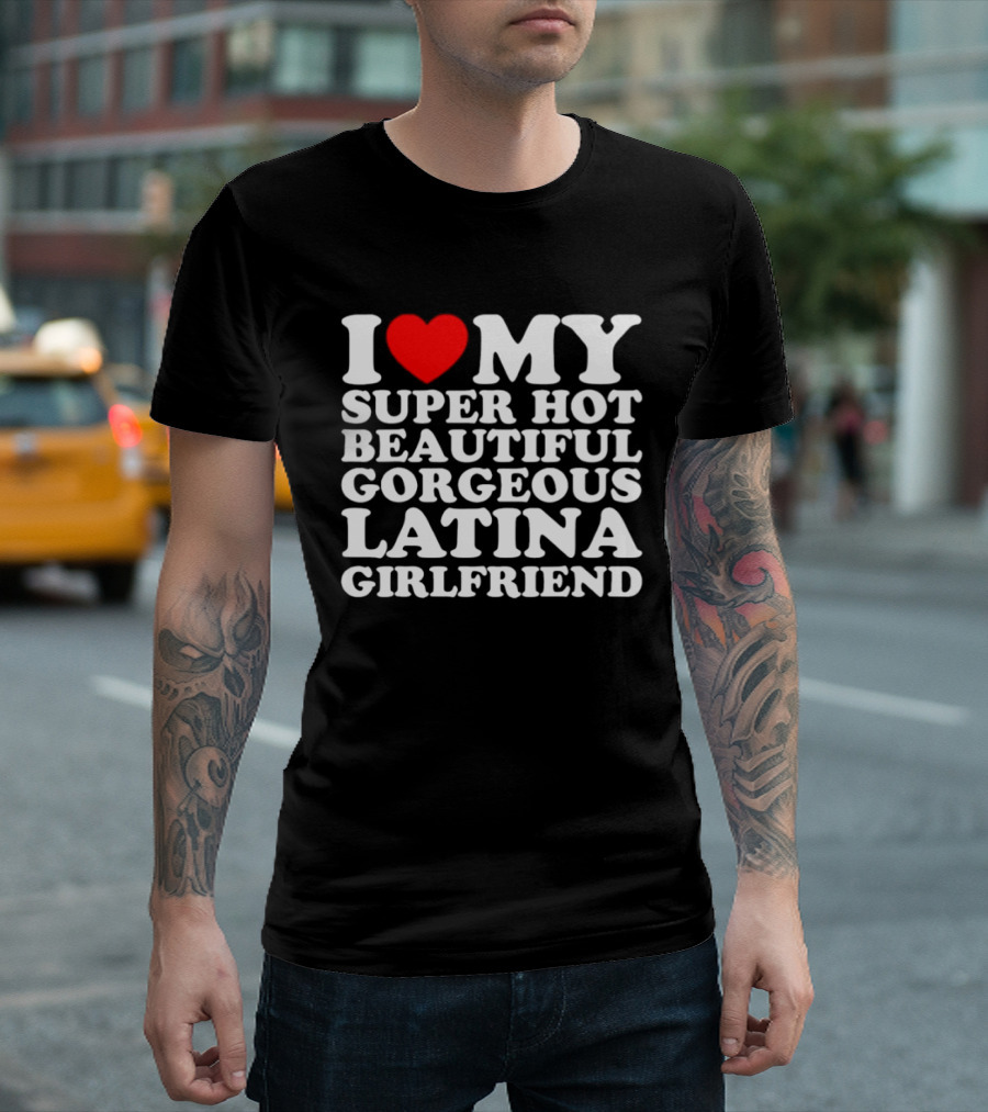 I Love My Super Hot Beautiful Gorgeous Latina Girlfriend T-Shirt
