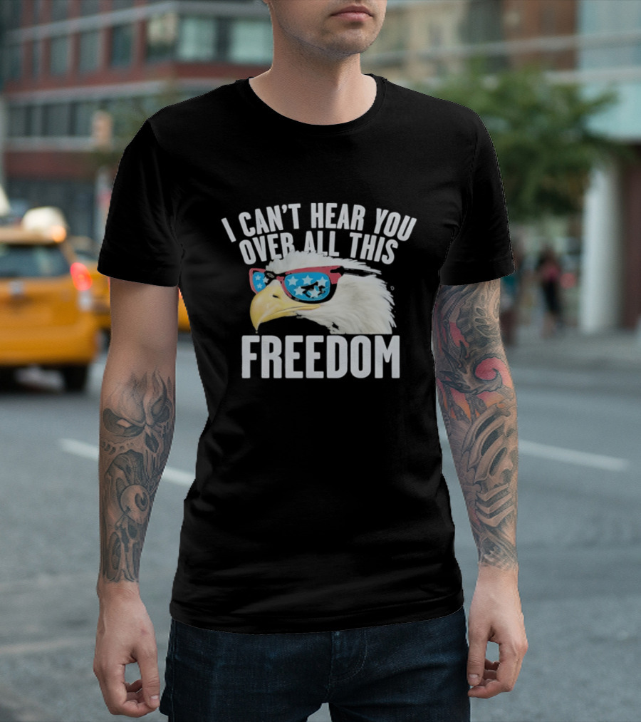 I Can't Hear You Over All This Freedom Bald Eagle Red White Blue Sunglasses T-Shirt