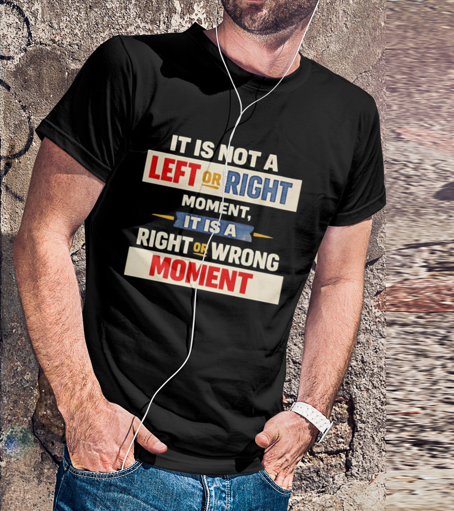 It Is Not A Left Or Right Moment It Is A Right Or Wrong Moment T-Shirt
