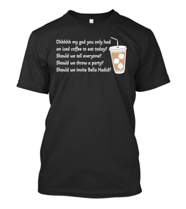 Ohhhhh My God You Only Had An Iced Coffee To Eat Today Should We Tell Everyone Should We Throw A Party Should We Invite Bella Hadid T-Shirt