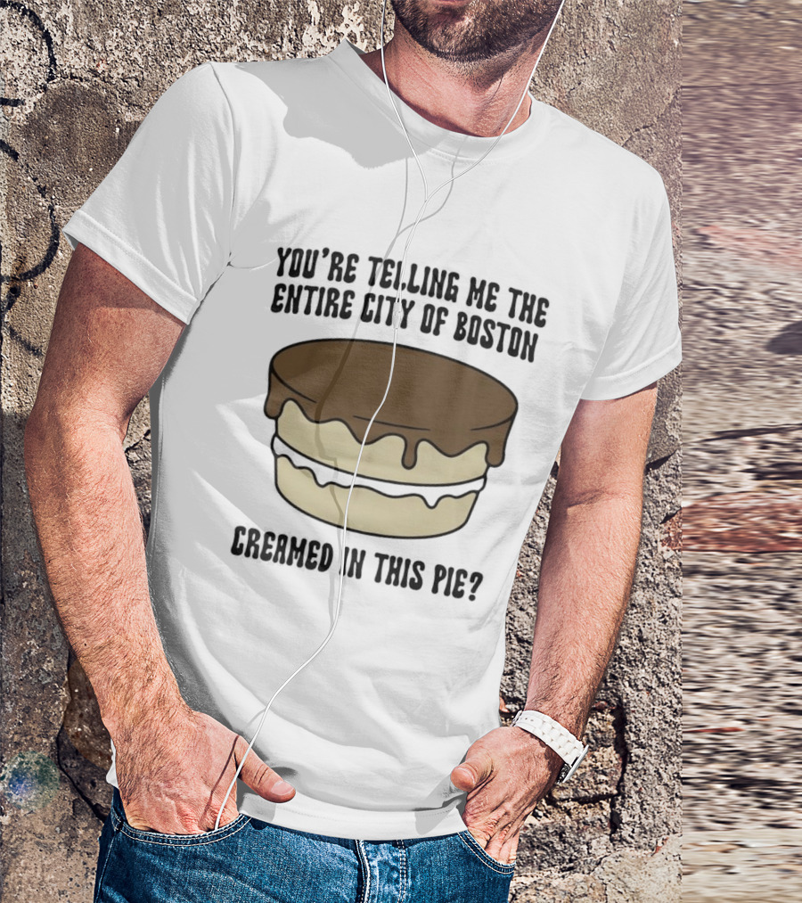 You're Telling Me The Entire City Of Boston Creamed In This Pie? T-Shirt