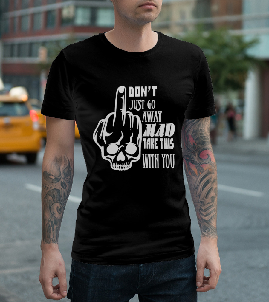 Don't Just Go Away Mad Take This With You Skull Middle Finger T-Shirt