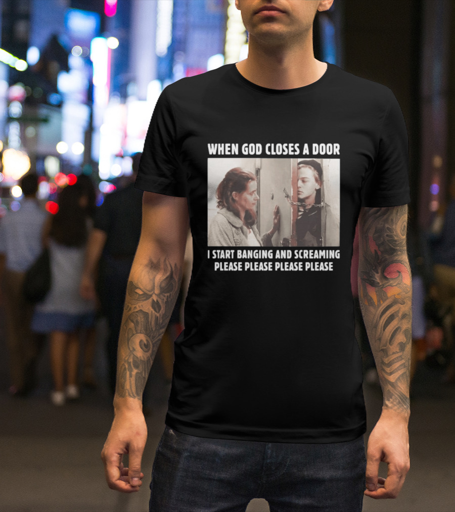 When God Closes A Door Scene I Start Banging And Screaming Please Please Please Please T-Shirt