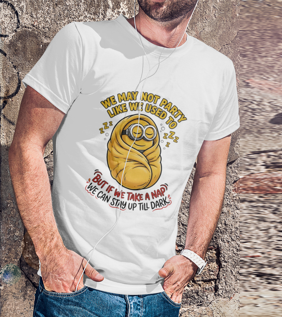 We May Not Party Like We Used To Minion Wrapped In Blanket But If We Take A Nap We Can Stay Up Till Dark T-Shirt