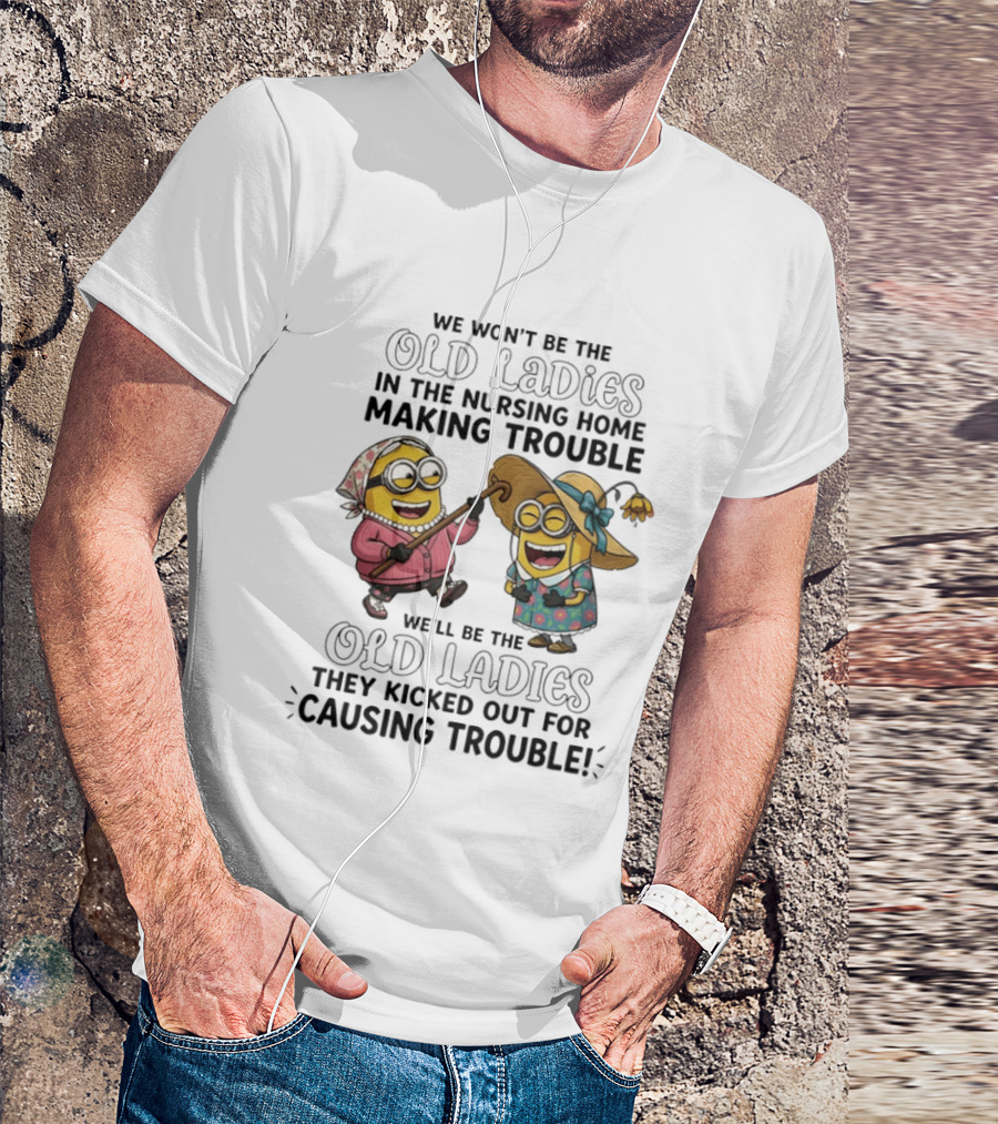 We Won't Be The Old Ladies In The Nursing Home Making Trouble Minions T-Shirt