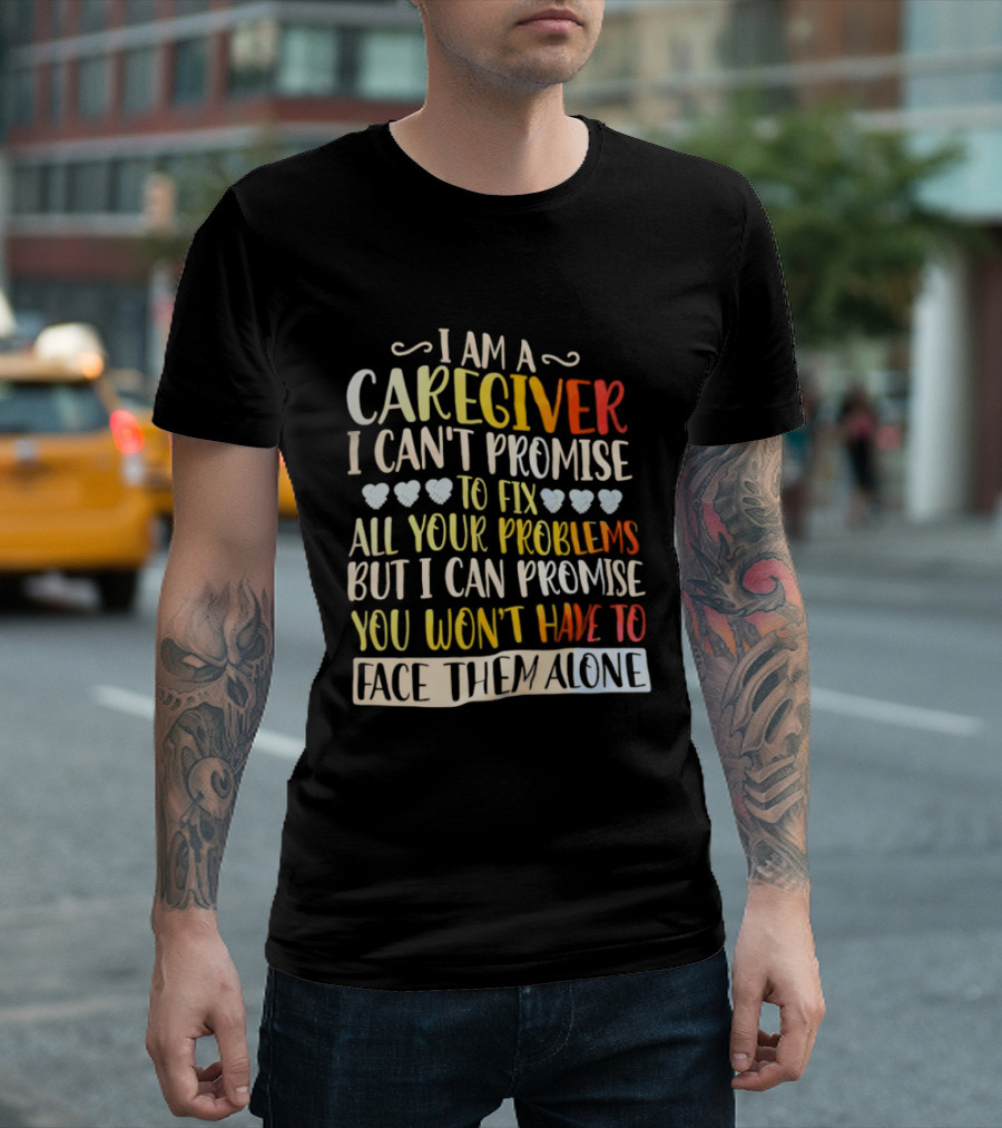 I Am A Caregiver I Can't Promise To Fix All Your Problems But I Can Promise You Won't Have To Face Them Alone T-Shirt