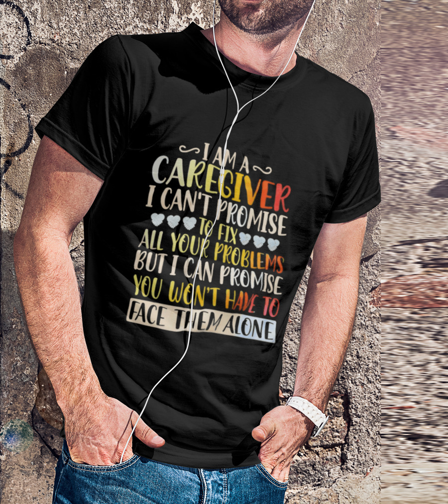 I Am A Caregiver I Can't Promise To Fix All Your Problems But I Can Promise You Won't Have To Face Them Alone T-Shirt