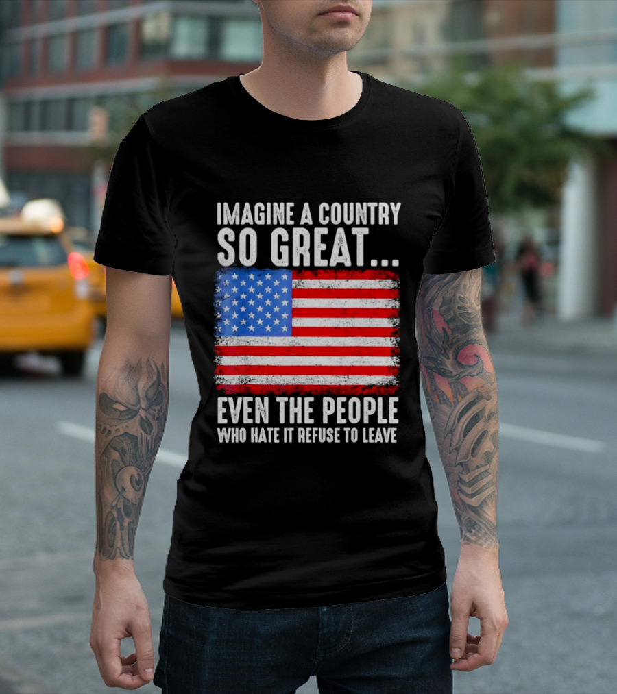 Imagine A Country So Great Even The People Who Hate It Refuse To Leave American Flag T-Shirt