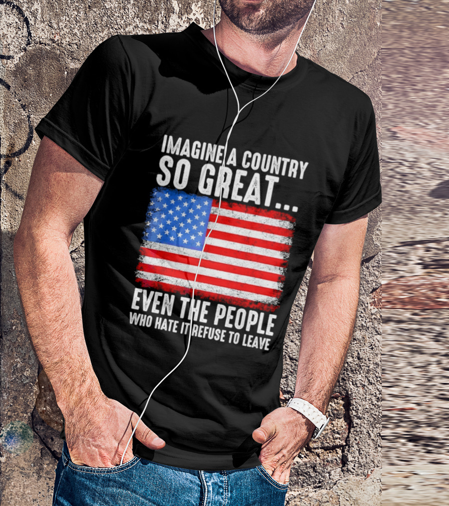 Imagine A Country So Great Even The People Who Hate It Refuse To Leave American Flag T-Shirt