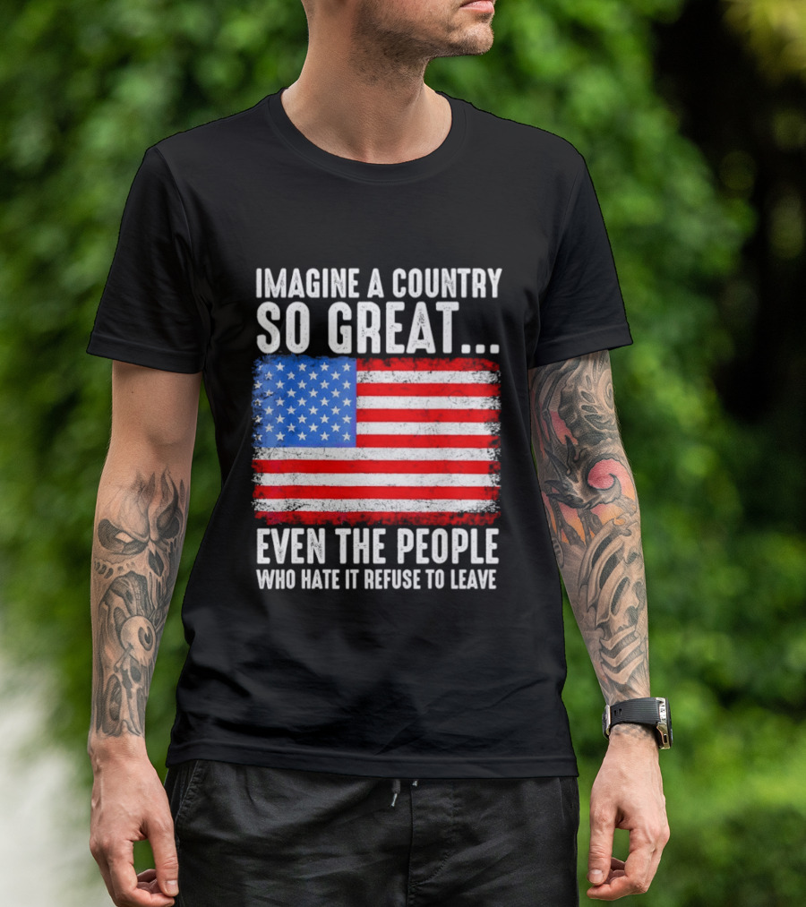 Imagine A Country So Great Even The People Who Hate It Refuse To Leave American Flag T-Shirt