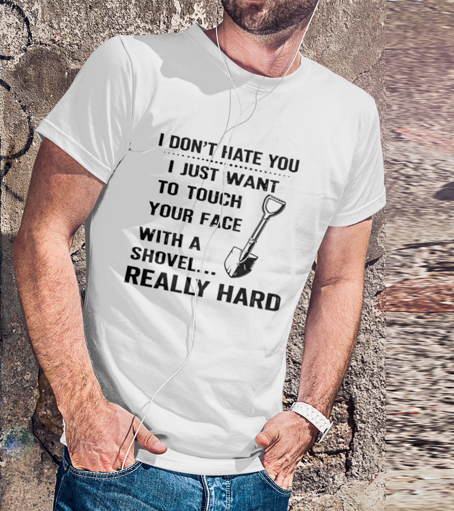 I Don't Hate You I Just Want To Touch Your Face With A Shovel Really Hard T-Shirt