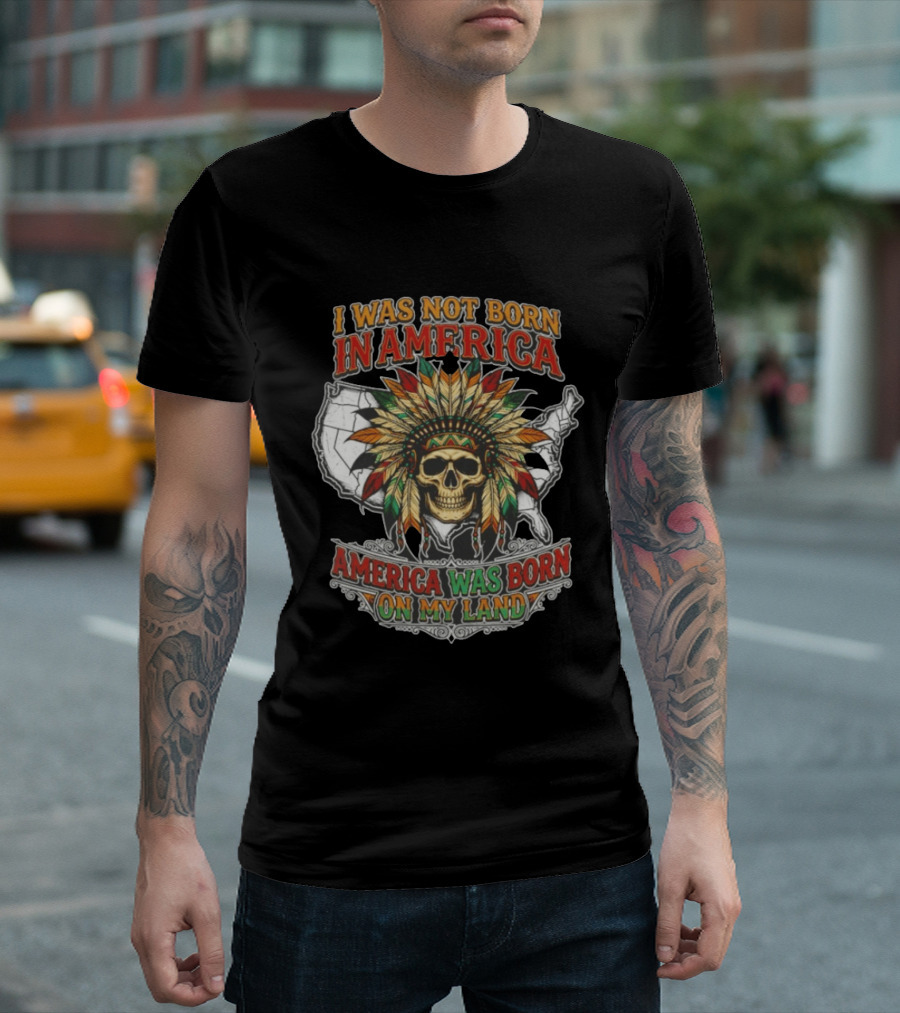 I Was Not Born In America Skull Headdress America Was Born On My Land T-Shirt