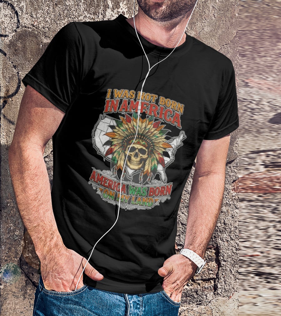 I Was Not Born In America Skull Headdress America Was Born On My Land T-Shirt