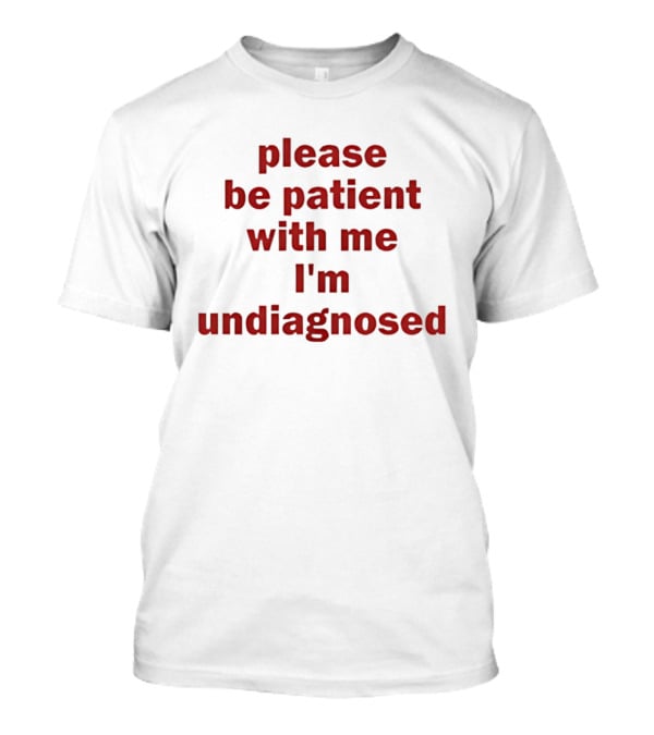 Please Be Patient With Me I'm Undiagnosed T-Shirt