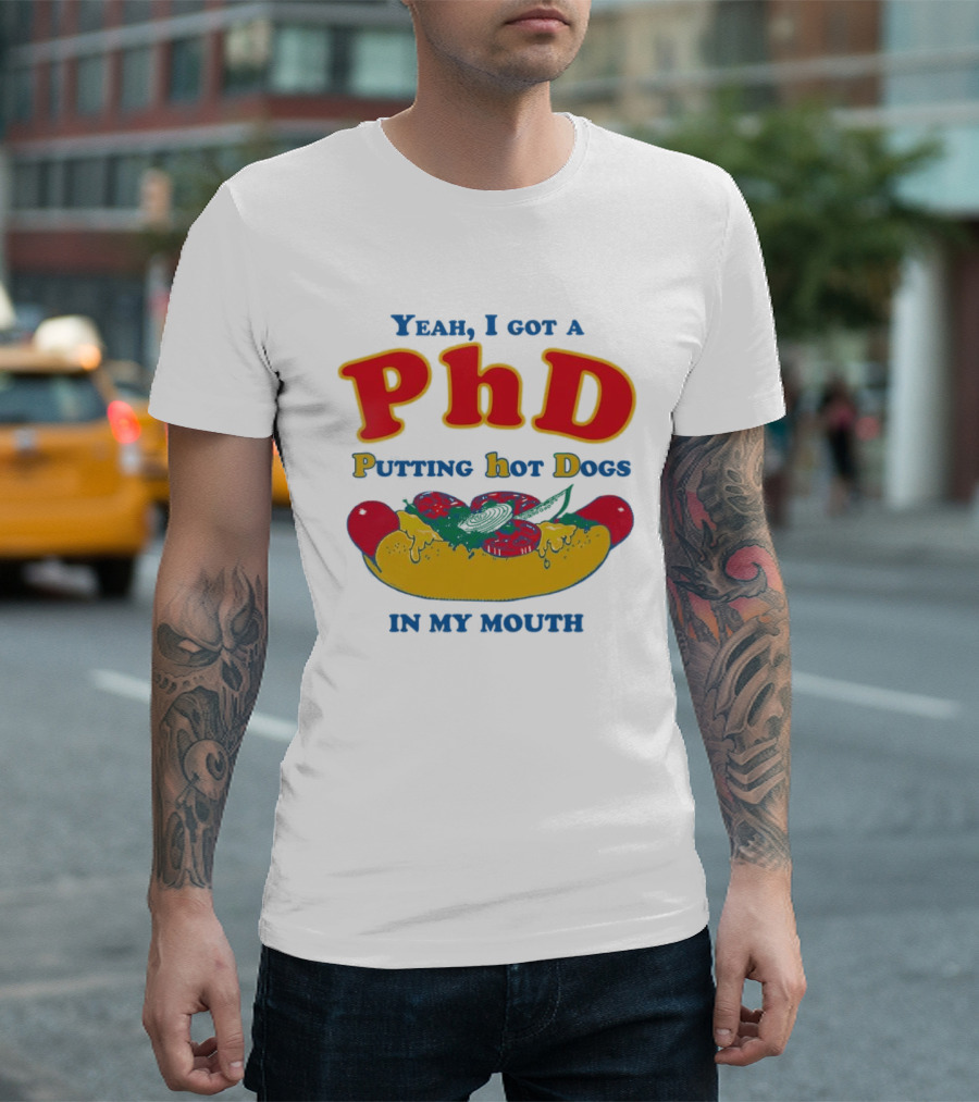 Yeah I Got A PhD Putting Hot Dogs In My Mouth Hot Dog Humor T-Shirt