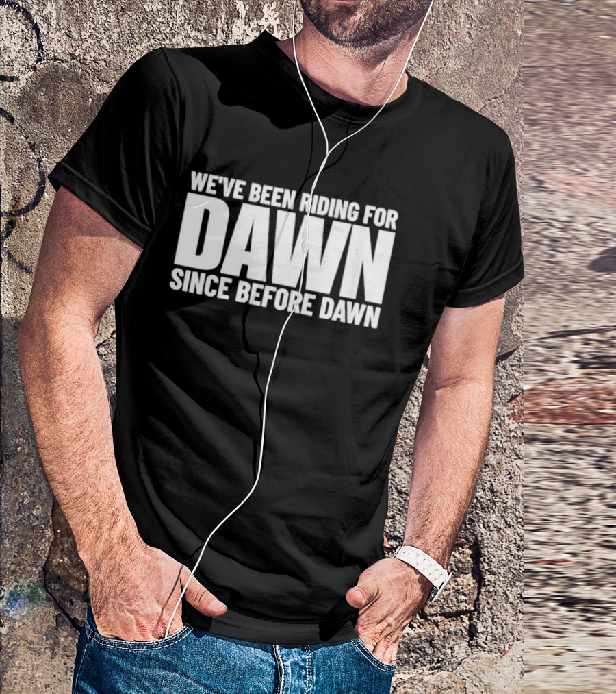 We've Been Riding For Dawn Since Before Dawn T-Shirt