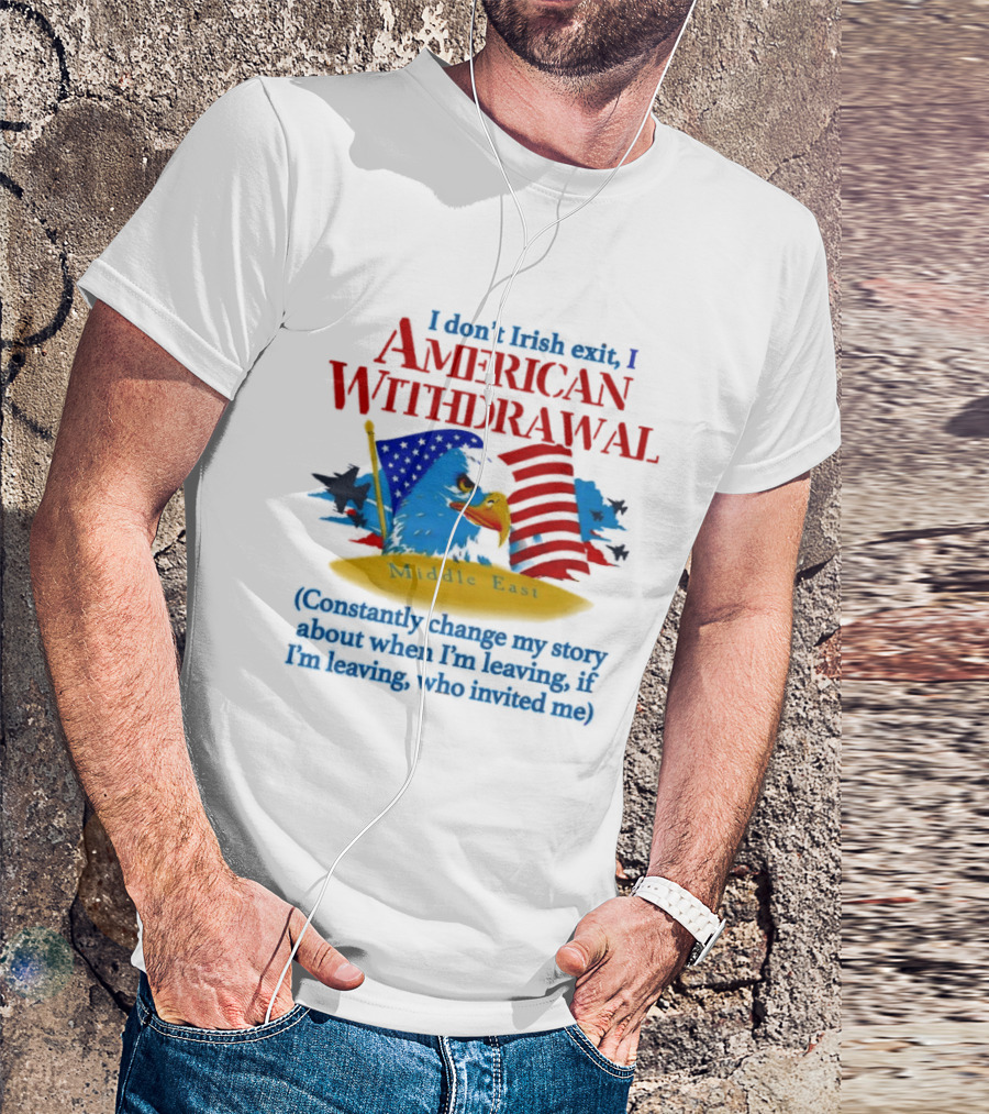 I Don't Irish Exit I American Withdrawal Middle East Constantly Change My Story About When I'm Leaving If I'm Leaving Who Invited Me T-Shirt