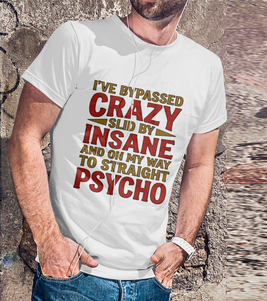 I've Bypassed Crazy Slid By Insane And On My Way To Straight Psycho T-Shirt