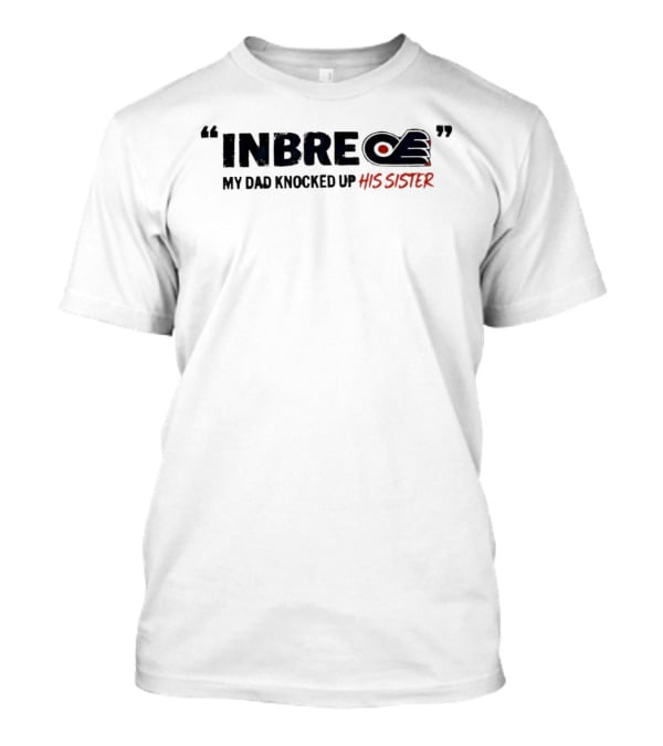 Philadelphia Flyers Inbre My Dad Knocked Up His Sister T-Shirt