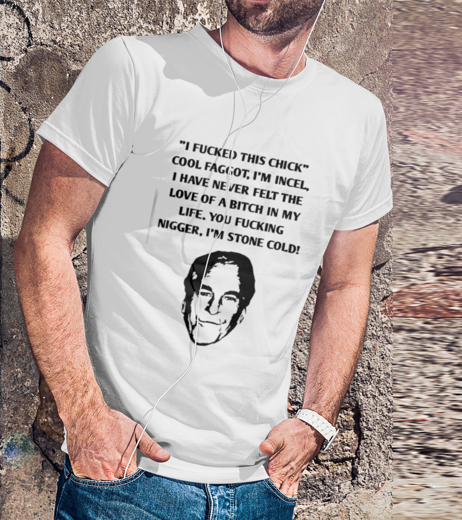 I Fucked This Chick Faggot I’m Incel I Have Never Felt The Love Of A Bitch In My Life. You Fucking Nigger I’m Stone Cold T-Shirt