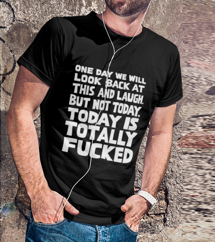 One Day We Will Look Back At This And Laugh But Not Today Is Totally Fucked T-Shirt
