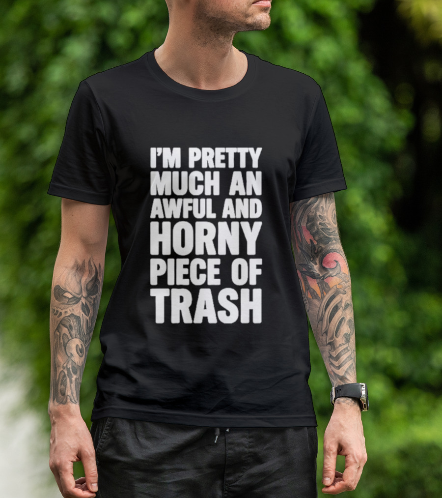I'm Pretty Much An Awful And Horny Piece Of Trash T-Shirt