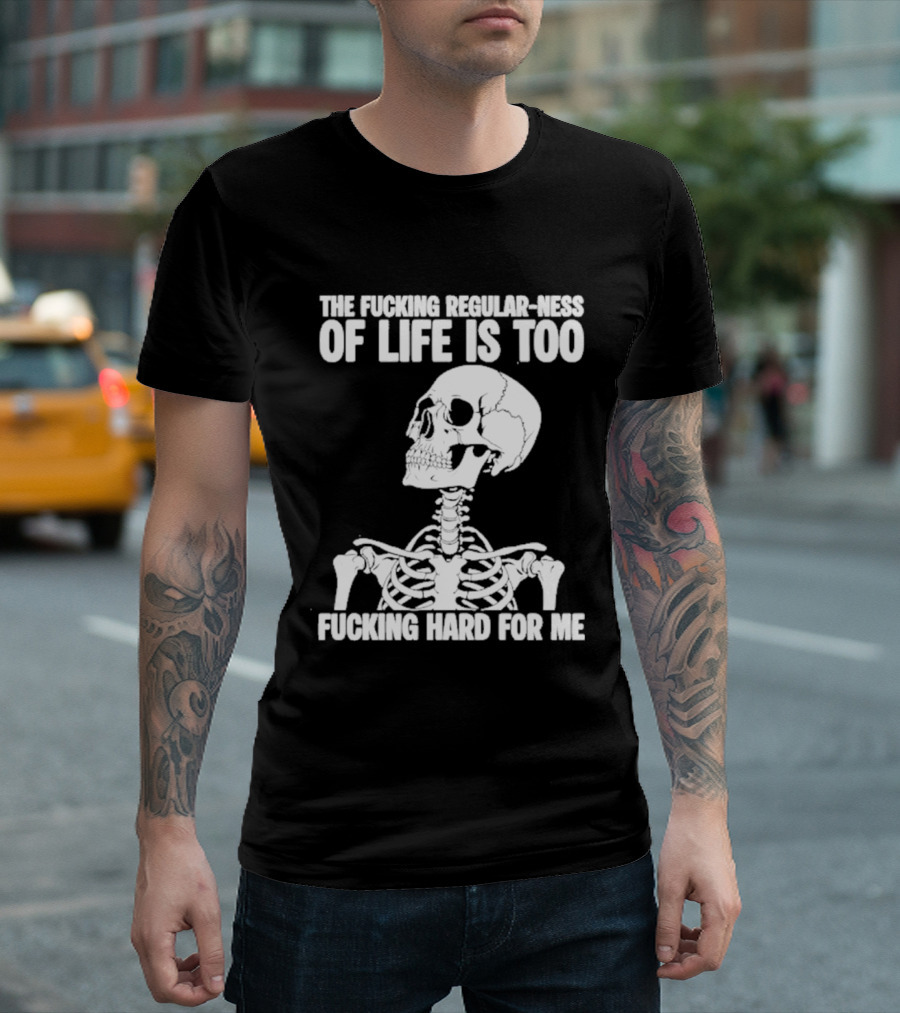 Skeleton The Fucking Regular Ness Of Life Is Too Fucking Hard For Me T-Shirt