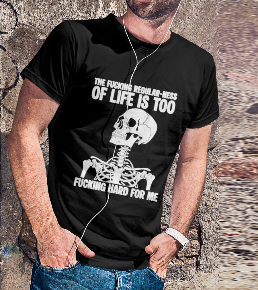 Skeleton The Fucking Regular Ness Of Life Is Too Fucking Hard For Me T-Shirt