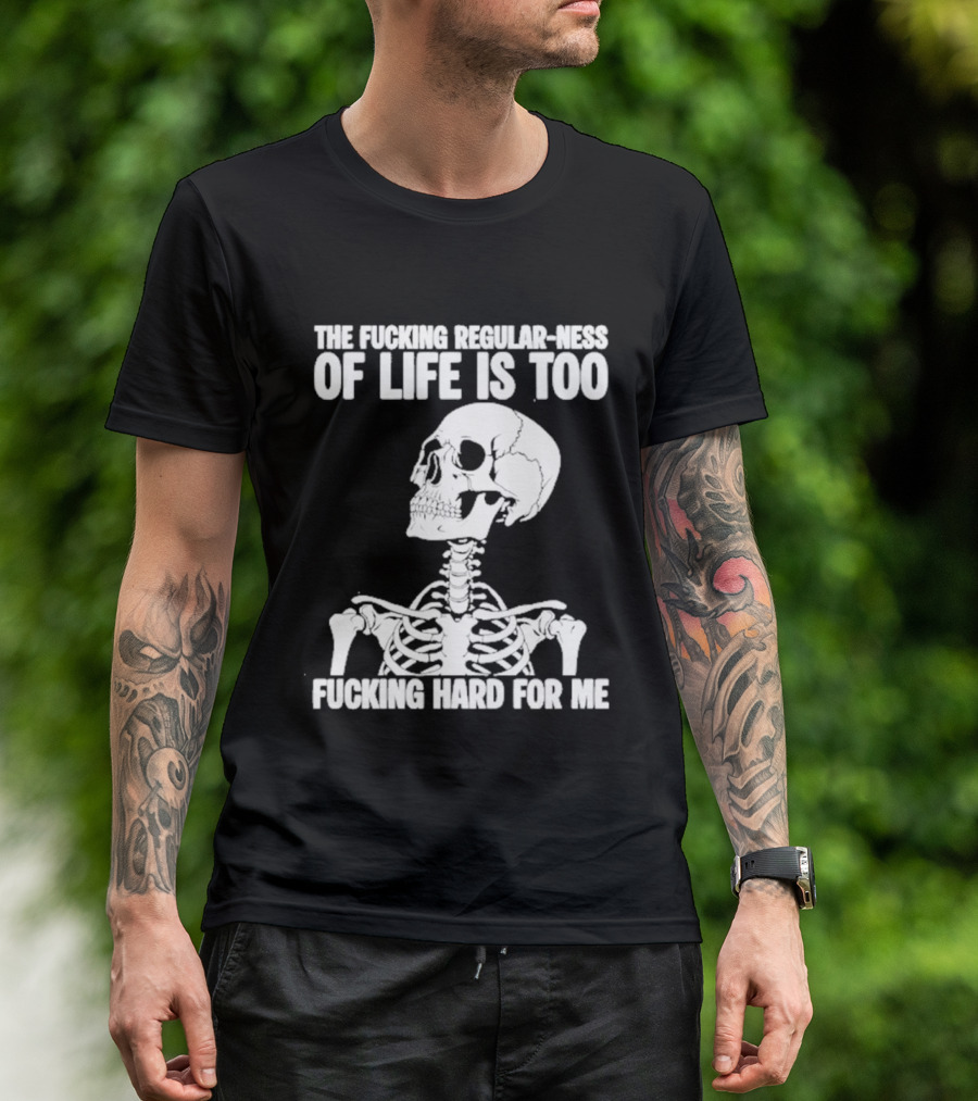 Skeleton The Fucking Regular Ness Of Life Is Too Fucking Hard For Me T-Shirt