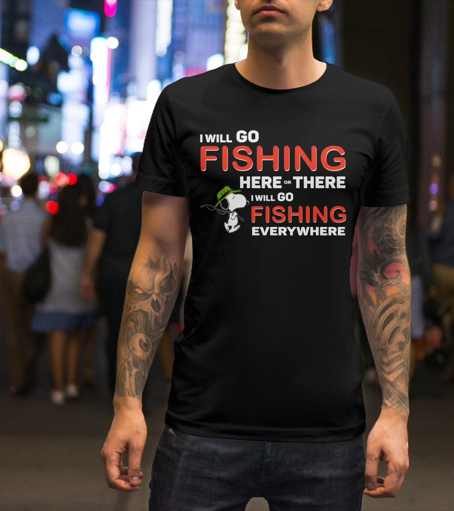 I Will Go Fishing Here Or There I Will Go Fishing Everywhere T-Shirt