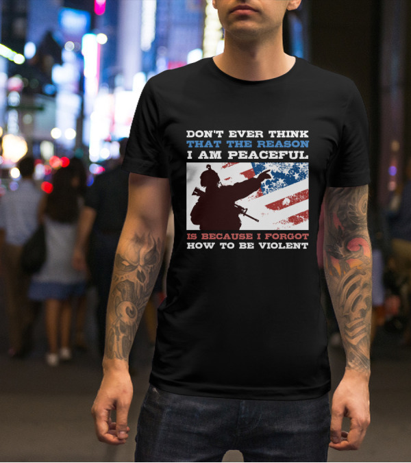 DON'T EVER THINK THAT THE REASON I AM PEACEFUL IS BECAUSE I FORGOT HOW TO BE VIOLENT T-Shirt